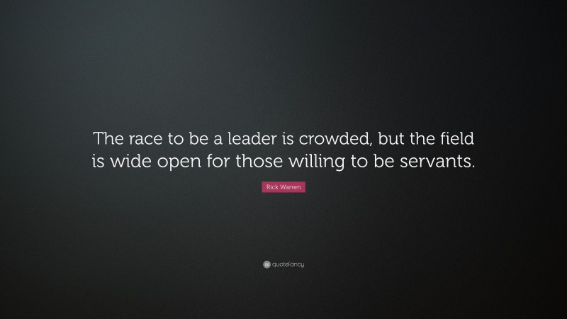 Rick Warren Quote: “The race to be a leader is crowded, but the field is wide open for those willing to be servants.”