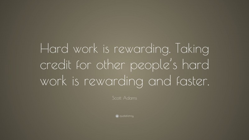 Scott Adams Quote: “Hard work is rewarding. Taking credit for other people’s hard work is rewarding and faster.”
