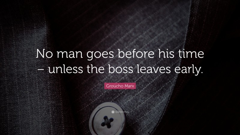 Groucho Marx Quote: “No man goes before his time – unless the boss leaves early.”