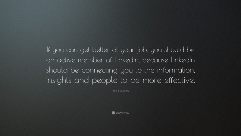 Reid Hoffman Quote: “If you can get better at your job, you should be an active member of LinkedIn, because LinkedIn should be connecting you to the information, insights and people to be more effective.”
