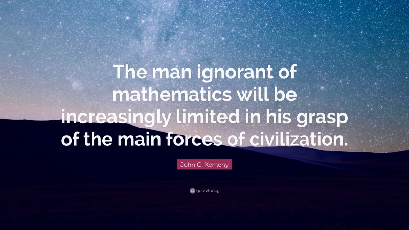John G. Kemeny Quote: “The man ignorant of mathematics will be increasingly limited in his grasp of the main forces of civilization.”
