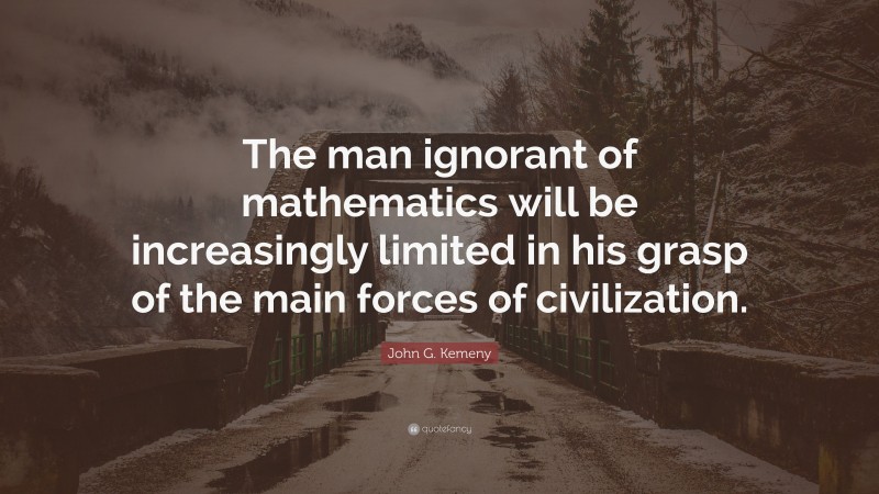 John G. Kemeny Quote: “The man ignorant of mathematics will be increasingly limited in his grasp of the main forces of civilization.”