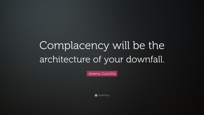 Jeremy Gutsche Quote: “Complacency will be the architecture of your downfall.”