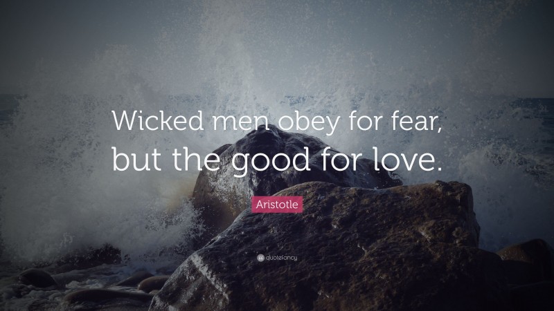 Aristotle Quote: “Wicked men obey for fear, but the good for love.”