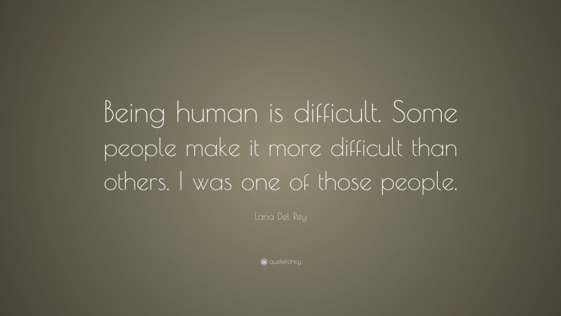 Lana Del Rey Quote: “Being human is difficult. Some people make it more difficult than others. I was one of those people.”