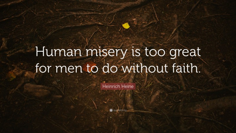 Heinrich Heine Quote: “Human misery is too great for men to do without faith.”