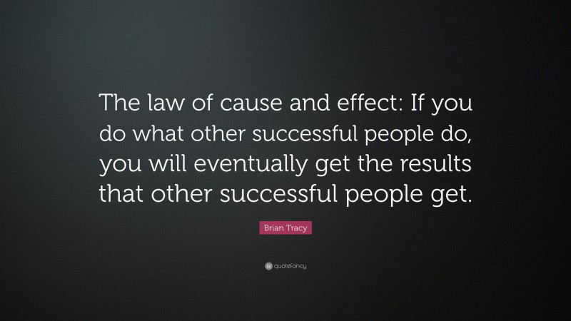 Brian Tracy Quote: “The law of cause and effect: If you do what other successful people do, you will eventually get the results that other successful people get.”