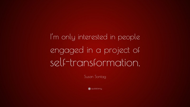Susan Sontag Quote: “I’m only interested in people engaged in a project of self-transformation.”