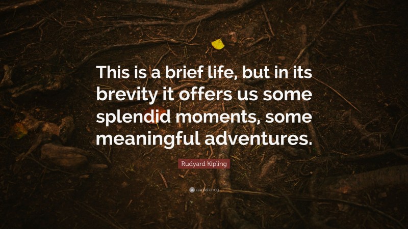 Rudyard Kipling Quote: “This is a brief life, but in its brevity it offers us some splendid moments, some meaningful adventures.”