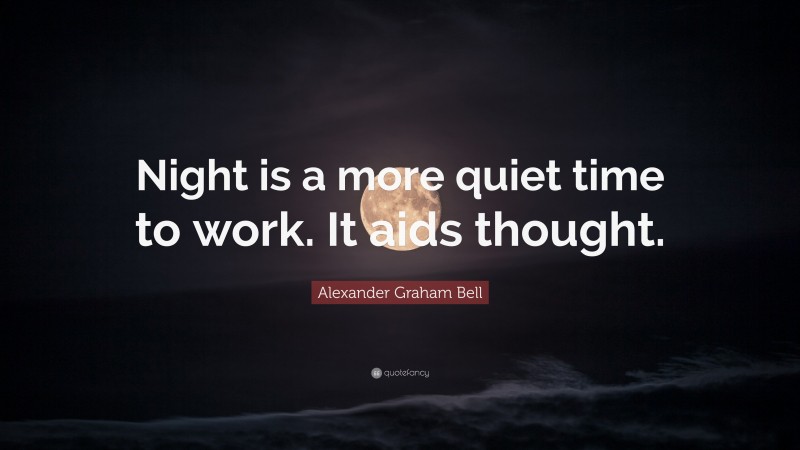 Alexander Graham Bell Quote: “Night is a more quiet time to work. It aids thought.”
