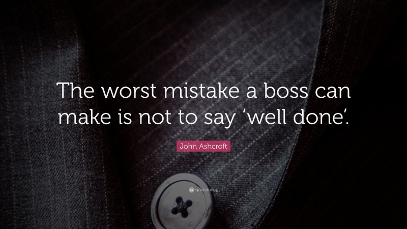 John Ashcroft Quote: “The worst mistake a boss can make is not to say ‘well done’.”