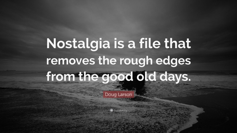 Doug Larson Quote: “Nostalgia is a file that removes the rough edges from the good old days.”