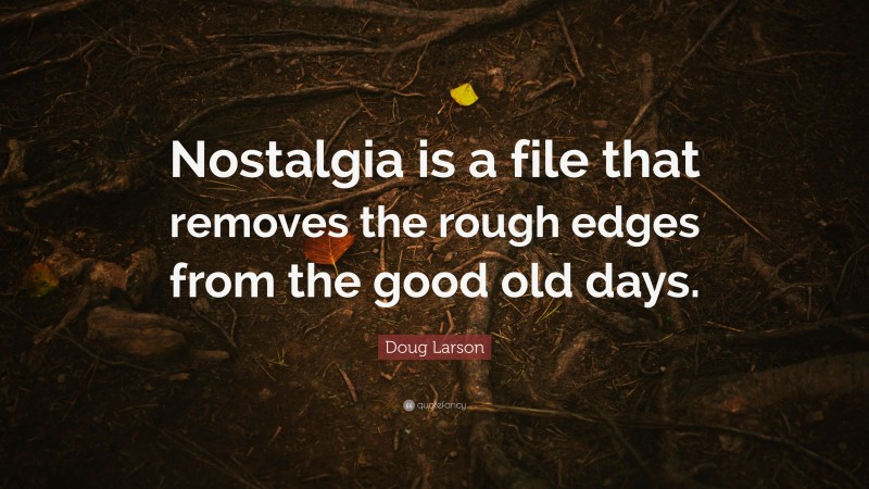 Doug Larson Quote: “Nostalgia is a file that removes the rough edges from the good old days.”