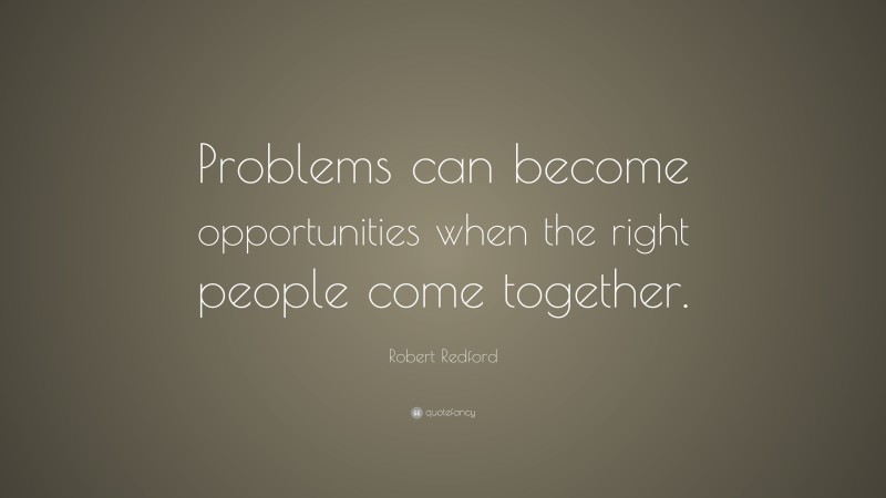 Robert Redford Quote: “Problems can become opportunities when the right people come together.”