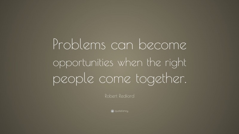 Robert Redford Quote: “Problems can become opportunities when the right people come together.”