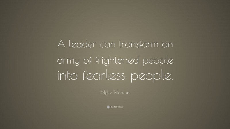 Myles Munroe Quote: “A leader can transform an army of frightened people into fearless people.”