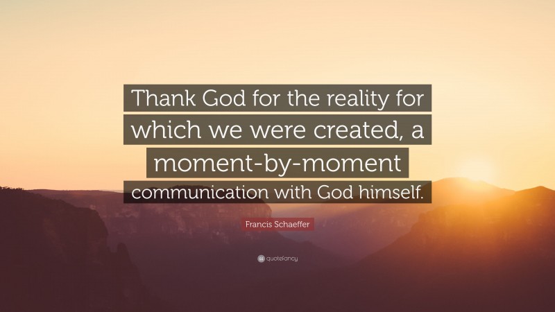 Francis Schaeffer Quote: “Thank God for the reality for which we were created, a moment-by-moment communication with God himself.”