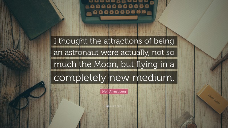 Neil Armstrong Quote: “I thought the attractions of being an astronaut were actually, not so much the Moon, but flying in a completely new medium.”