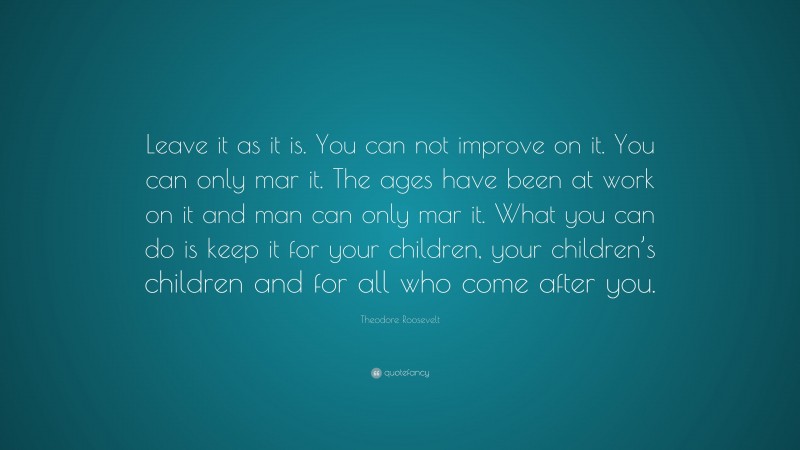 Theodore Roosevelt Quote: “Leave it as it is. You can not improve on it ...