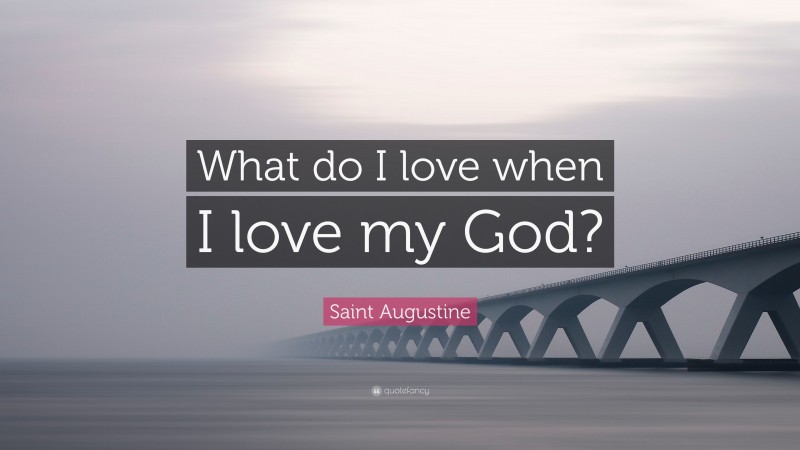 Saint Augustine Quote: “What do I love when I love my God?”