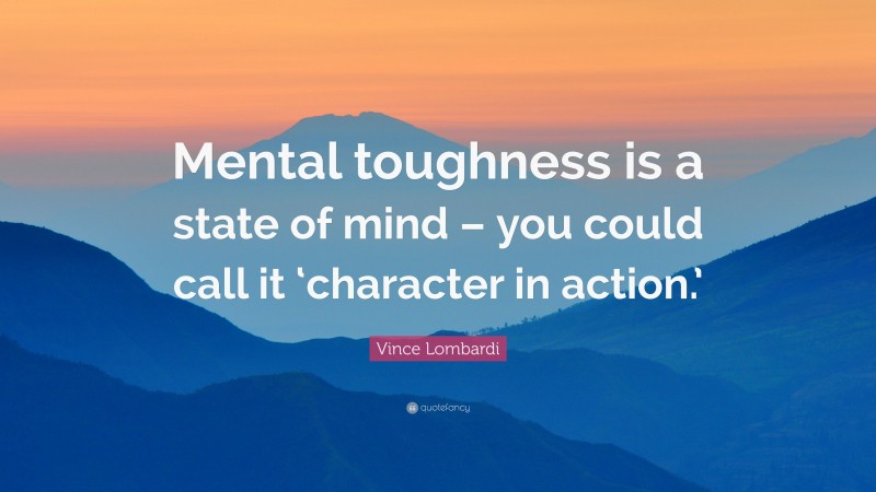 Vince Lombardi Quote: “Mental toughness is a state of mind – you could call it ‘character in action.’”