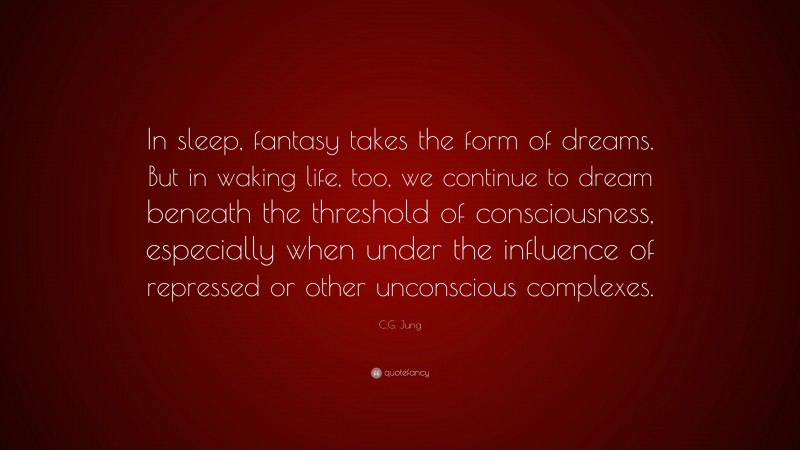 C.G. Jung Quote: “In sleep, fantasy takes the form of dreams. But in waking life, too, we continue to dream beneath the threshold of consciousness, especially when under the influence of repressed or other unconscious complexes.”