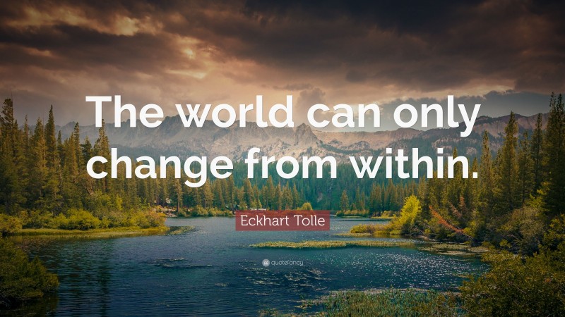 Eckhart Tolle Quote: “The world can only change from within.”
