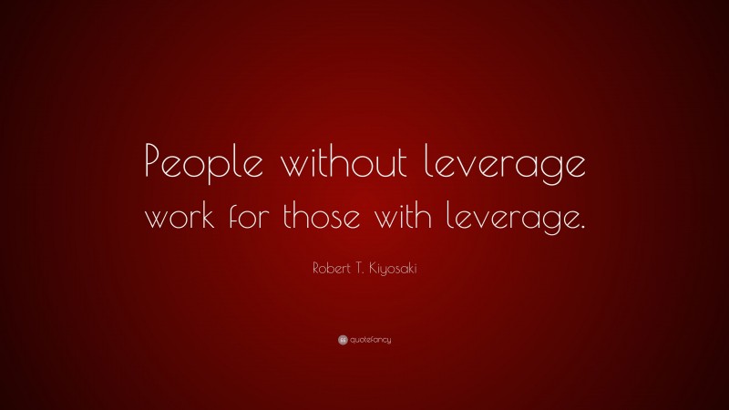 Robert T. Kiyosaki Quote: “People without leverage work for those with leverage.”