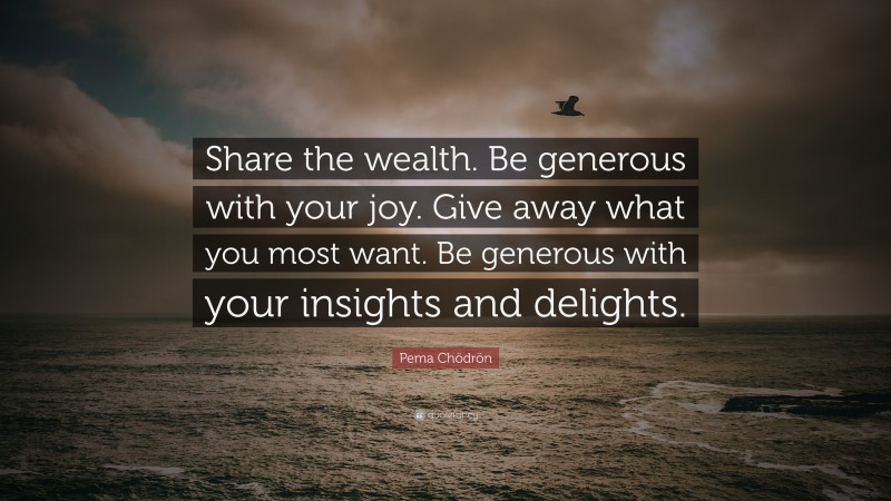 Pema Chödrön Quote: “Share the wealth. Be generous with your joy. Give away what you most want. Be generous with your insights and delights.”