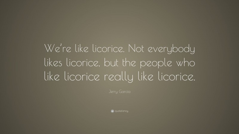 Jerry Garcia Quote: “We’re like licorice. Not everybody likes licorice, but the people who like licorice really like licorice.”