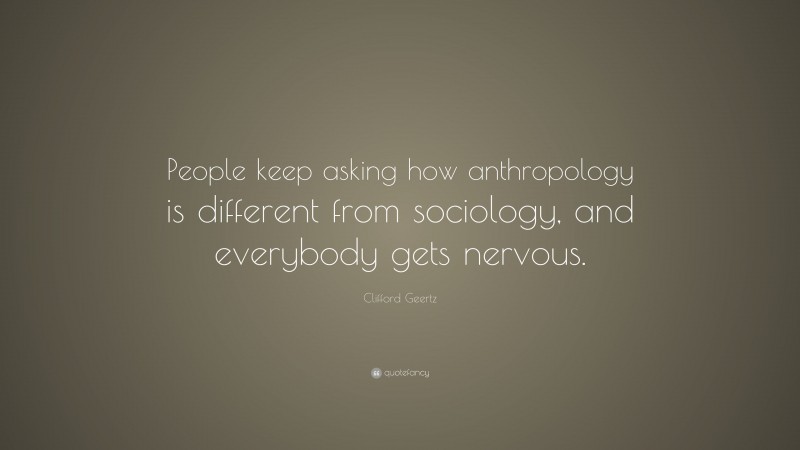 Clifford Geertz Quote: “People keep asking how anthropology is different from sociology, and everybody gets nervous.”