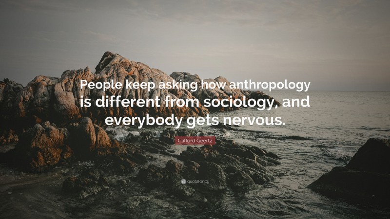 Clifford Geertz Quote: “People keep asking how anthropology is different from sociology, and everybody gets nervous.”