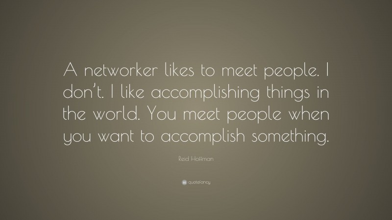 Reid Hoffman Quote: “A networker likes to meet people. I don’t. I like accomplishing things in the world. You meet people when you want to accomplish something.”