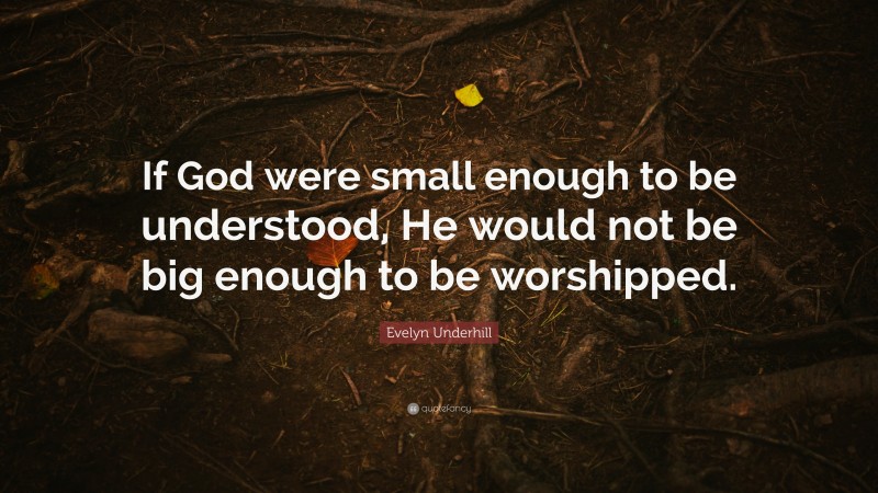 Evelyn Underhill Quote: “If God were small enough to be understood, He would not be big enough to be worshipped.”