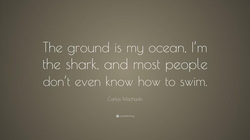 Carlos Machado Quote: “The ground is my ocean, I’m the shark, and most people don’t even know how to swim.”