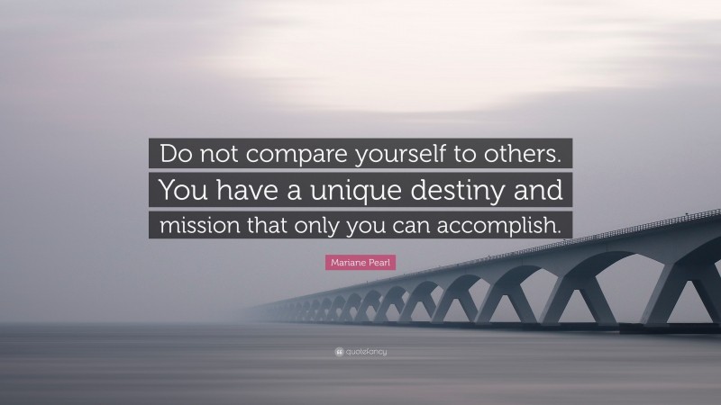 Mariane Pearl Quote: “Do not compare yourself to others. You have a unique destiny and mission that only you can accomplish.”