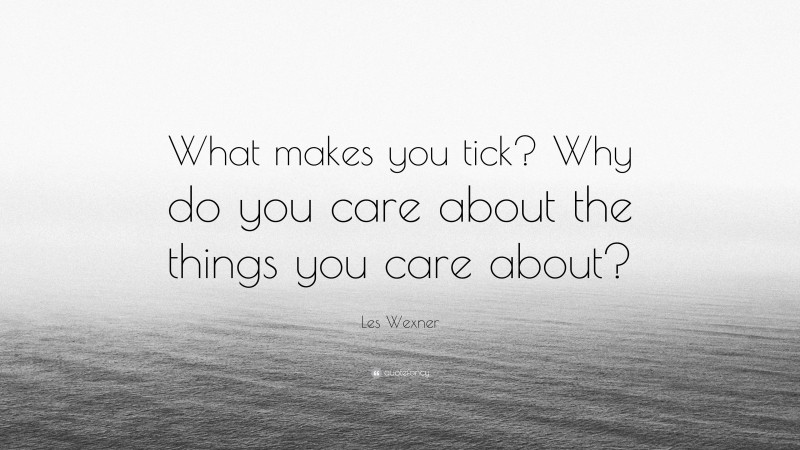 Les Wexner Quote: “What makes you tick? Why do you care about the things you care about?”