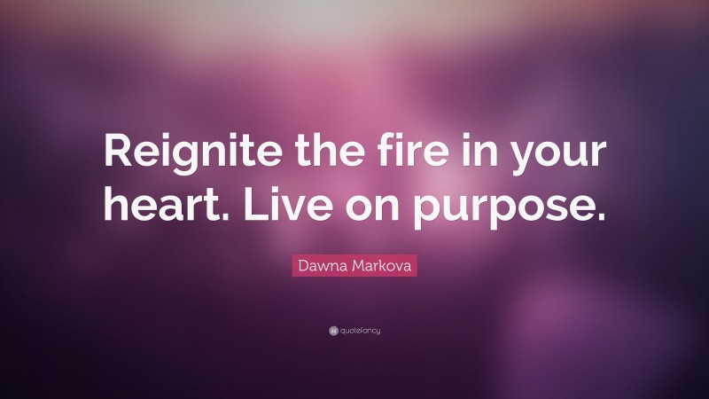 Dawna Markova Quote: “Reignite the fire in your heart. Live on purpose.”
