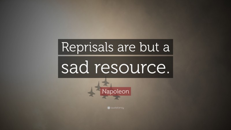 Napoleon Quote: “Reprisals are but a sad resource.”