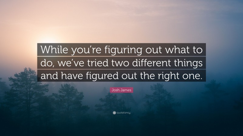 Josh James Quote: “While you’re figuring out what to do, we’ve tried two different things and have figured out the right one.”
