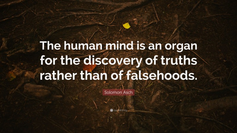 Solomon Asch Quote: “The human mind is an organ for the discovery of truths rather than of falsehoods.”