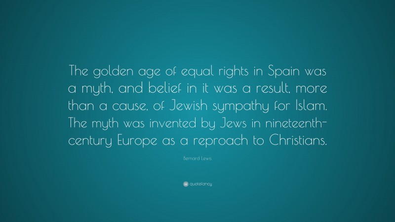 Bernard Lewis Quote: “The golden age of equal rights in Spain was a myth, and belief in it was a result, more than a cause, of Jewish sympathy for Islam. The myth was invented by Jews in nineteenth-century Europe as a reproach to Christians.”