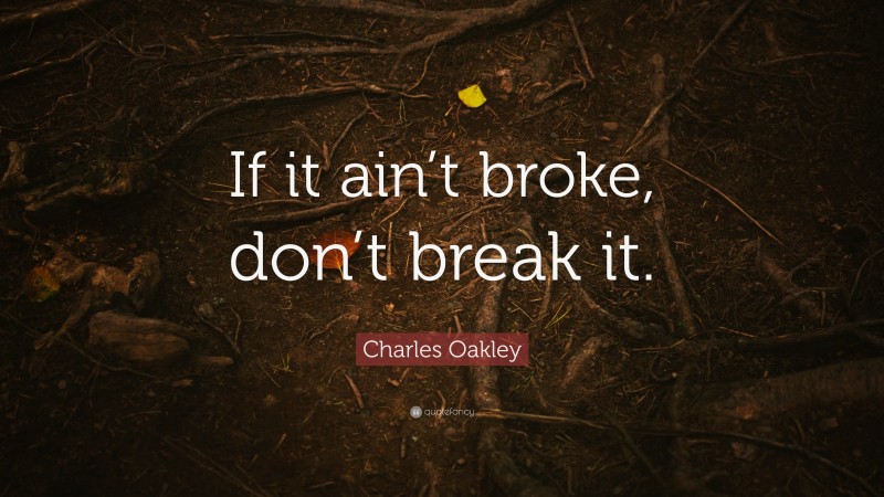 Charles Oakley Quote: “If it ain’t broke, don’t break it.”