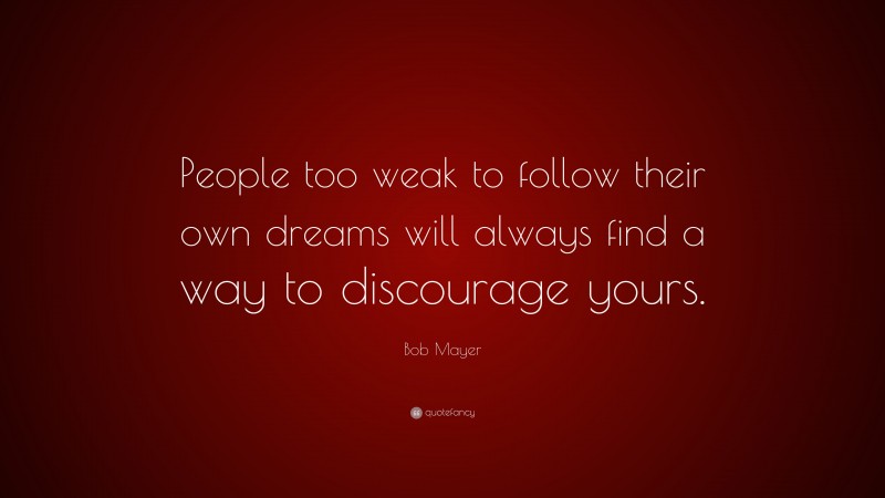 Bob Mayer Quote: “People too weak to follow their own dreams will always find a way to discourage yours.”