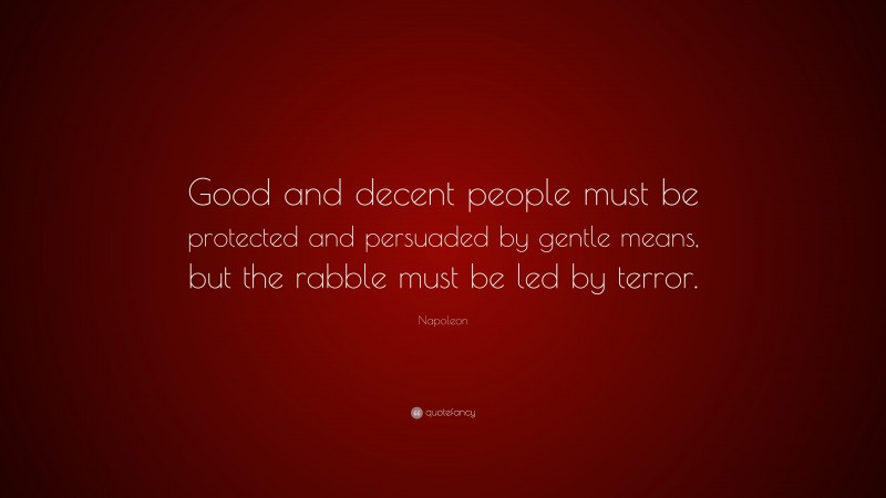 Napoleon Quote: “Good and decent people must be protected and persuaded by gentle means, but the rabble must be led by terror.”