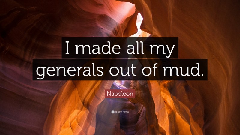 Napoleon Quote: “I made all my generals out of mud.”