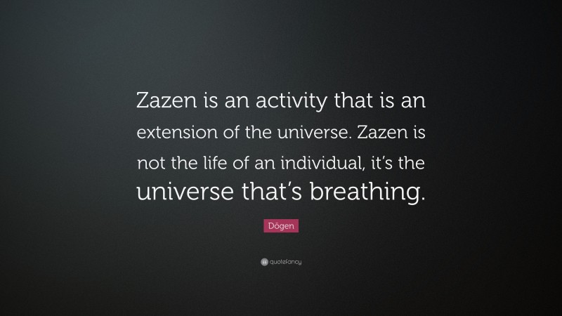 Dōgen Quote: “Zazen is an activity that is an extension of the universe. Zazen is not the life of an individual, it’s the universe that’s breathing.”