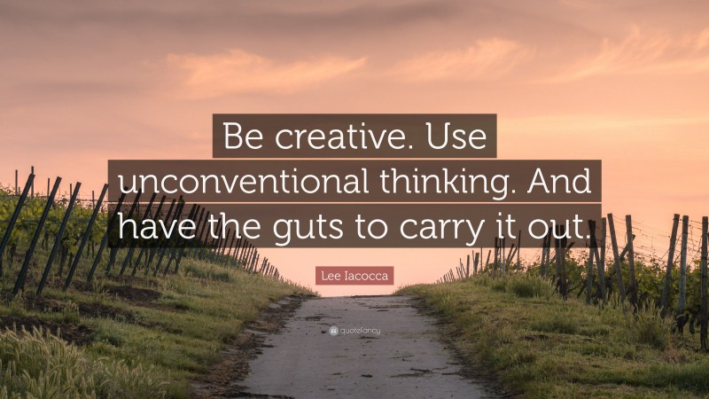 Lee Iacocca Quote: “Be creative. Use unconventional thinking. And have the guts to carry it out.”