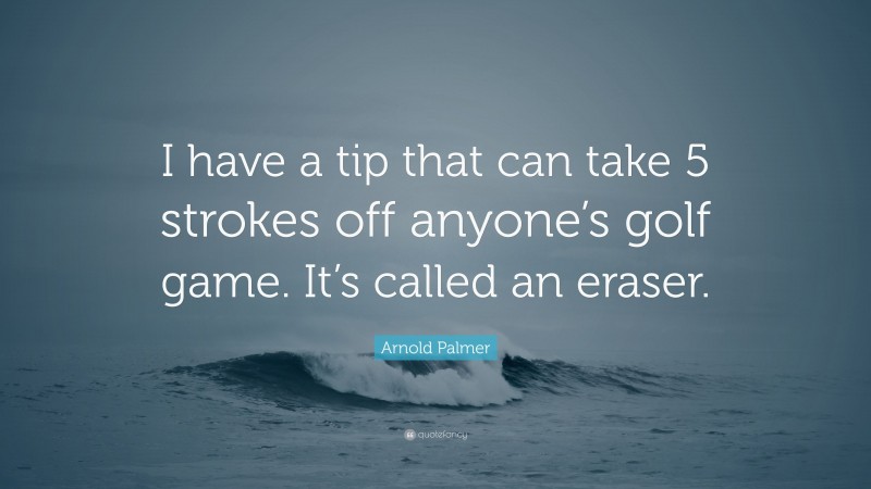 Arnold Palmer Quote: “I have a tip that can take 5 strokes off anyone’s golf game. It’s called an eraser.”