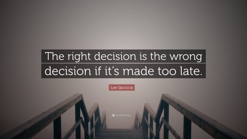 Lee Iacocca Quote: “The right decision is the wrong decision if it’s made too late.”